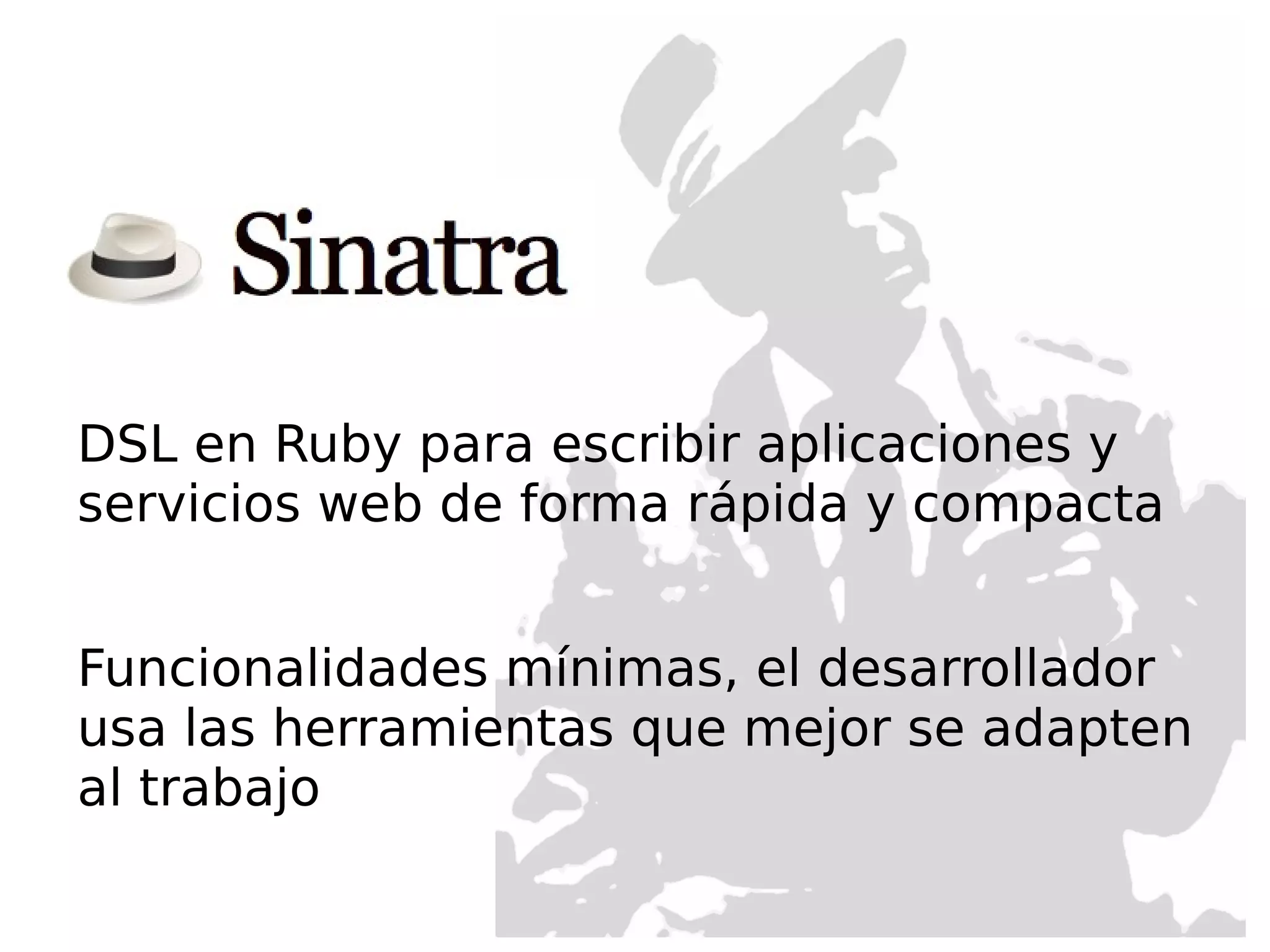DSL en Ruby para escribir aplicaciones y
servicios web de forma rápida y compacta


Funcionalidades mínimas, el desarrollador
usa las herramientas que mejor se adapten
al trabajo
 
