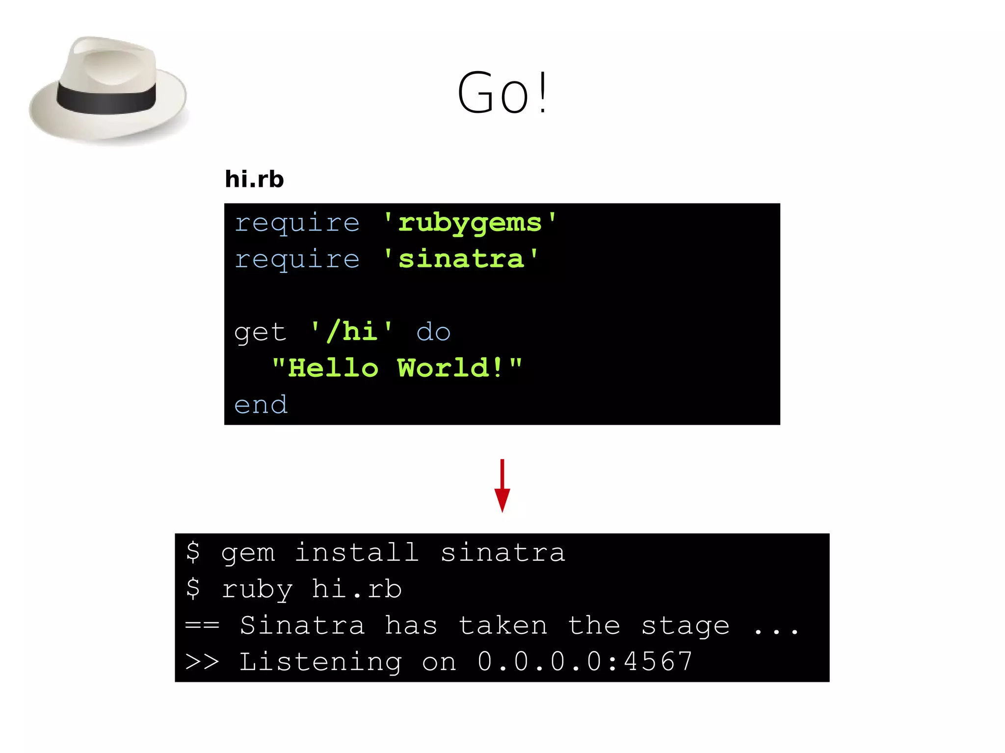 Go!
  hi.rb
  require 'rubygems'
  require 'sinatra'

  get '/hi' do
    "Hello World!"
  end



$ gem install sinatra
$ ruby hi.rb
== Sinatra has taken the stage ...
>> Listening on 0.0.0.0:4567
 