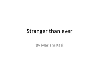 Stranger than ever

   By Mariam Kazi
 