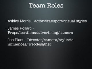 Team Roles Ashley Morris  – actor/transport/visual styles James Pollard  – Props/locations/advertising/camera Jon Plant  – Director/camera/stylistic influences/ webdesigner 