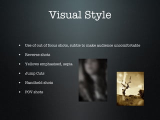 Visual Style Use of out of focus shots, subtle to make audience uncomfortable Reverse shots Yellows emphasised, sepia Jump Cuts Handheld shots POV shots 