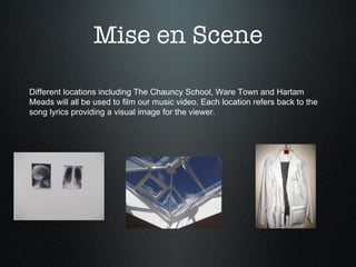 Different locations including The Chauncy School, Ware Town and Hartam Meads will all be used to film our music video. Each location refers back to the song lyrics providing a visual image for the viewer. Mise en Scene 