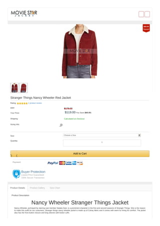 Stranger Things Nancy Wheeler Red Jacket
Rating: 1 product review
RRP: $179.00
Your Price: $119.00 You Save ($60.00)
Shipping: Calculated at checkout
Sizing Info:
Size: Choose a Size
Quantity:
Add to Cart
Payment:
Buyer Protection
Lowest Price Guaranteed
100% Secure Transaction
Product Description
Nancy Wheeler Stranger Things Jacket
Nancy Wheeler, portrayed by starring cast member Natalia Dyer, is a prominent character in the first and second seasons of Stranger Things. She is the reason
to make this outfit for our costumers. Stranger things nancy wheeler jacket is made up of Cotray fabric and it comes with warm fur lining for comfort. The jacket
also has the front button closure and long sleeves with button cuffs.
Product Details Product Gallery Size Chart
$60.00
Saved
1
 