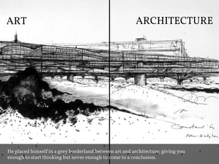ART                                                      ARCHITECTURE




He placed himself in a grey borderland between art and architecture; giving you
enough to start thinking but never enough to come to a conclusion.
 