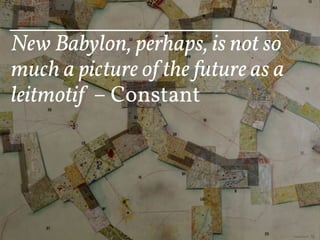 New Babylon, perhaps, is not so
much a picture of the future as a
leitmotif – Constant
 