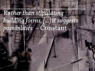 Rather than stipulating
building forms, [...] it suggests
possibilities – Constant
 