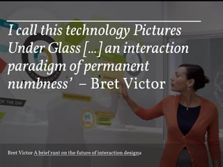 I call this technology Pictures
Under Glass [...] an interaction
paradigm of permanent
numbness’ – Bret Victor



Bret Victor A brief rant on the future of interaction design
 