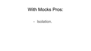 With Mocks Pros:
- Isolation.
 