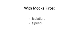 With Mocks Pros:
- Isolation.
- Speed.
 