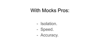 With Mocks Pros:
- Isolation.
- Speed.
- Accuracy.
 
