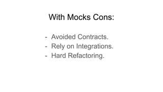 With Mocks Cons:
- Avoided Contracts.
- Rely on Integrations.
- Hard Refactoring.
 