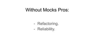 Without Mocks Pros:
- Refactoring.
- Reliability.
 