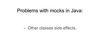 Problems with mocks in Java:
- Other classes side effects.
 
