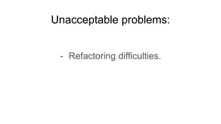 Unacceptable problems:
- Refactoring difficulties.
 