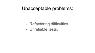 Unacceptable problems:
- Refactoring difficulties.
- Unreliable tests.
 