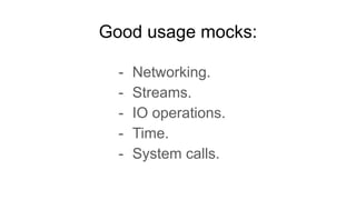 Good usage mocks:
- Networking.
- Streams.
- IO operations.
- Time.
- System calls.
 