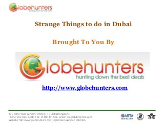 Strange Things to do in Dubai

Brought To You By

http://www.globehunters.com

13 Smiths Yard, London, SW18 4HR, United Kingdom
Phone: 020 3384 6000, Fax: 01483 431 938, Email: info@globhunters.com
Website: http://www.globehunters.com Registration number: 6981085

 