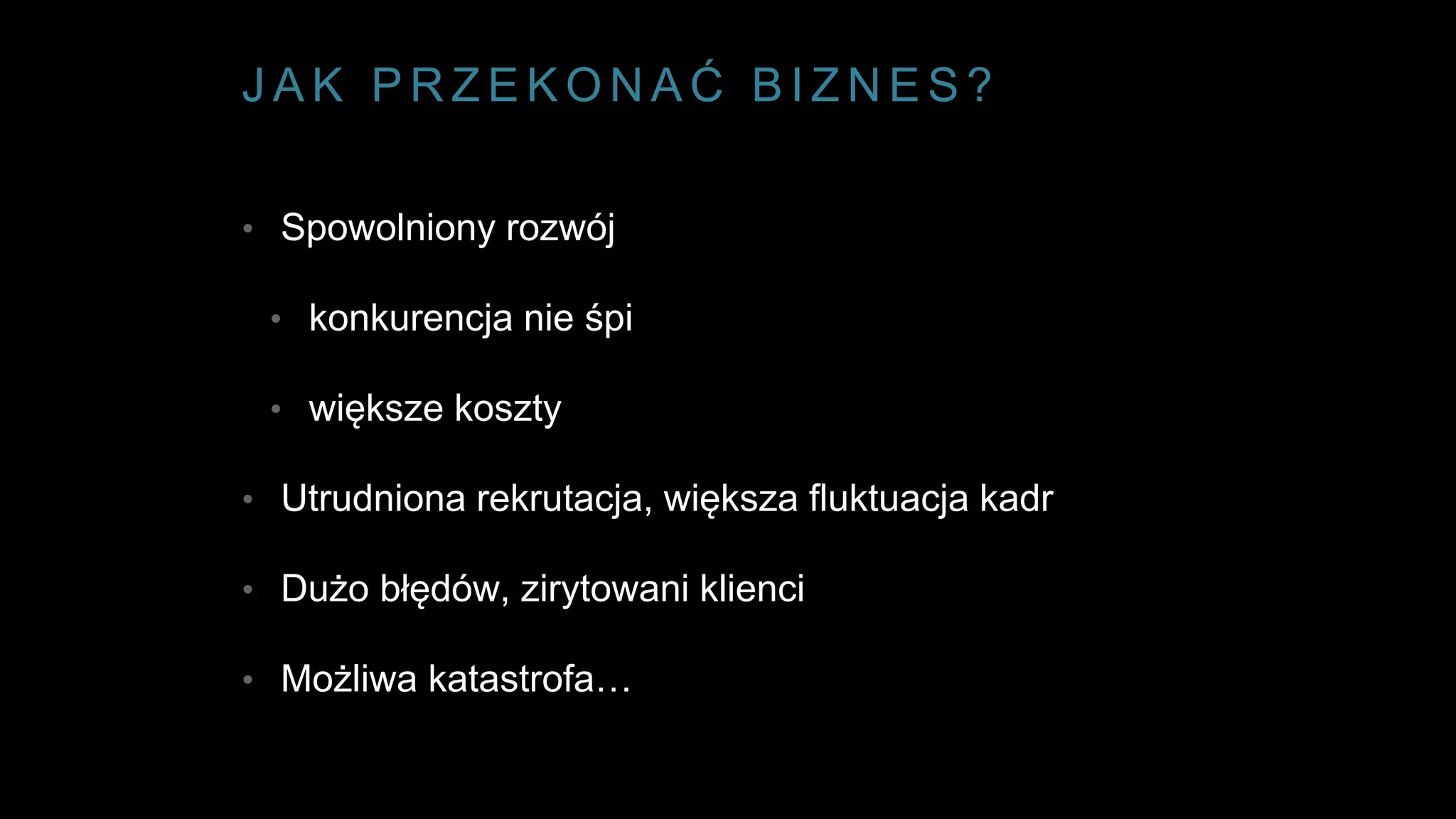 J A K P R Z E K O N A Ć B I Z N E S ?
• Spowolniony rozwój
• konkurencja nie śpi
• większe koszty
• Utrudniona rekrutacja, większa fluktuacja kadr
• Dużo błędów, zirytowani klienci
• Możliwa katastrofa…
 