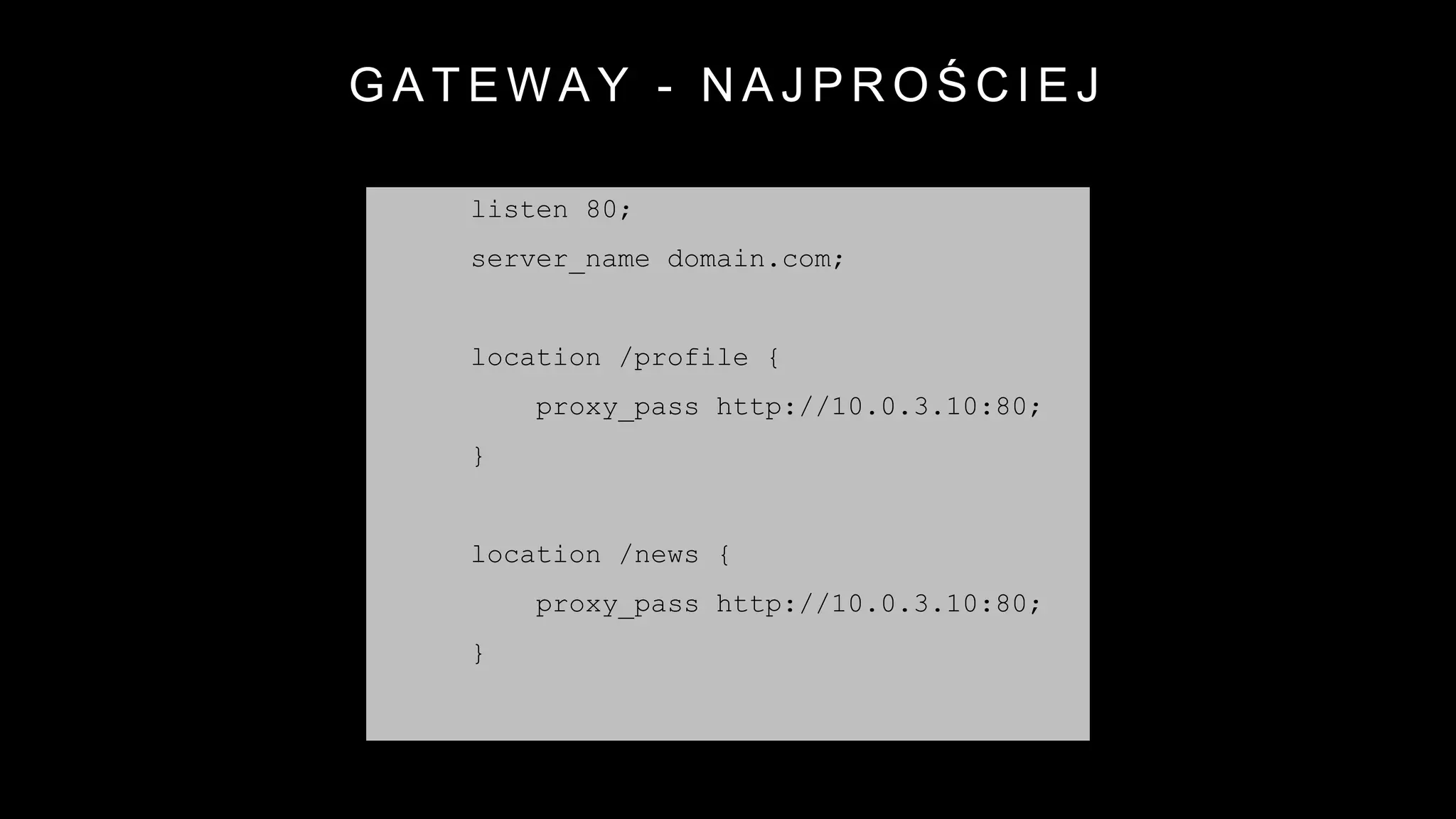 G A T E W A Y - N A J P R O Ś C I E J
server {
listen 80;
server_name domain.com;
location /profile {
proxy_pass http://10.0.3.10:80;
}
location /news {
proxy_pass http://10.0.3.10:80;
}
proxy_pass http://10.0.3.20:80;
}
 