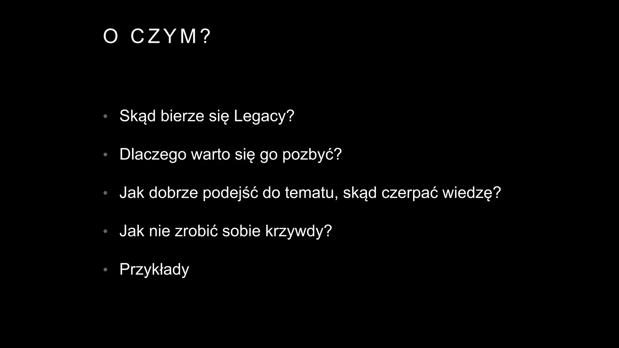 O C Z Y M ?
• Skąd bierze się Legacy?
• Dlaczego warto się go pozbyć?
• Jak dobrze podejść do tematu, skąd czerpać wiedzę?
• Jak nie zrobić sobie krzywdy?
• Przykłady
 