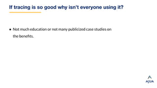 If tracing is so good why isn’t everyone using it?
● Not much education or not many publicized case studies on
the beneﬁts.
 
