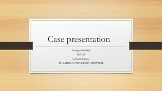 Case presentation
Georges Khalifeh
PGY IV
General Surgery
AL ZAHRAA UNIVERSITY HOSPITAL
 