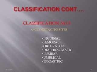CLASSIFICATION NO 3
•ACCORDING TO SITES
•INGUINAL
•FEMORAL
•OBTURATOR
•DIAPHRAGMATIC
•LUMBAR
•UMBLICAL
•EPIGASTRIC
25-8-2015 11
 