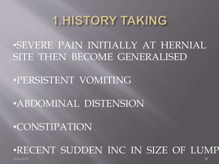•SEVERE PAIN INITIALLY AT HERNIAL
SITE THEN BECOME GENERALISED
•PERSISTENT VOMITING
•ABDOMINAL DISTENSION
•CONSTIPATION
•RECENT SUDDEN INC IN SIZE OF LUMP
25-8-2015 30
 