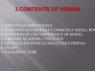 1. OMENTUM-OMENTOCELE
2. INTESTINE-ENTEROCELE COMMONLY SMALL BOW
3. PORTTION OF CIRCUMFERENCE OF BOWEL
4. URINARY BLADDER-CYSTOCELE
5. MECKLE,S DIVERTICULAM-LITTRE,S HERNIA
6. OVARY
7. FALLOPIAN TUBE
25-8-2015 8
 