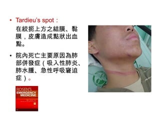 Tardieu’s spot：在絞扼上方之結膜、黏膜，皮膚造成點狀出血點。院內死亡主要原因為肺部併發症（吸入性肺炎、肺水腫、急性呼吸窘迫症）。