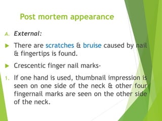 Post mortem appearance
A. External:
 There are scratches & bruise caused by nail
& fingertips is found.
 Crescentic finger nail marks-
1. If one hand is used, thumbnail impression is
seen on one side of the neck & other four
fingernail marks are seen on the other side
of the neck.
 