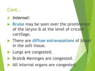 Cont..
B. Internal:
 Bruise may be seen over the prominence
of the larynx & at the level of cricoid
cartilage.
 There are diffuse extravasations of blood
in the soft tissue.
 Lungs are congested.
 Brain& Meninges are congested.
 All internal organs are congested.
 