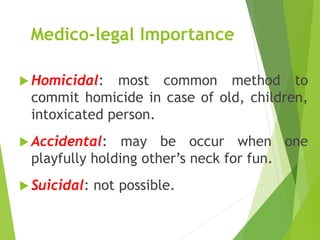 Medico-legal Importance
 Homicidal: most common method to
commit homicide in case of old, children,
intoxicated person.
 Accidental: may be occur when one
playfully holding other’s neck for fun.
 Suicidal: not possible.
 