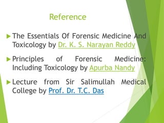 Reference
 The Essentials Of Forensic Medicine And
Toxicology by Dr. K. S. Narayan Reddy
 Principles of Forensic Medicine:
Including Toxicology by Apurba Nandy
 Lecture from Sir Salimullah Medical
College by Prof. Dr. T.C. Das
 