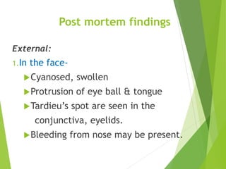 Post mortem findings
External:
1.In the face-
Cyanosed, swollen
Protrusion of eye ball & tongue
Tardieu’s spot are seen in the
conjunctiva, eyelids.
Bleeding from nose may be present.
 