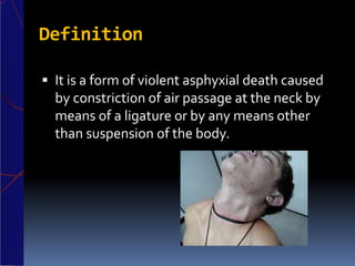 Definition
 It is a form of violent asphyxial death caused
by constriction of air passage at the neck by
means of a ligature or by any means other
than suspension of the body.
 