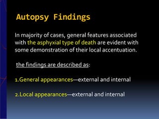 Autopsy Findings
In majority of cases, general features associated
with the asphyxial type of death are evident with
some demonstration of their local accentuation.
the findings are described as:
1.General appearances—external and internal
2.Local appearances—external and internal
 