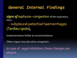 General Internal Findings
signs of asphyxia—congestion of the respiratory
tract .
- subpleural petechial haemorrhages
(Tardieu spots),
emphysematous bullae at occasional places.
Other organs may also show congestion.
In case of vagal inhibition, these changes are
absent.
 