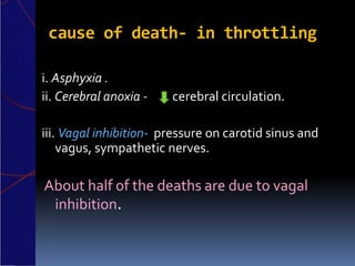 cause of death- in throttling
i. Asphyxia .
ii. Cerebral anoxia - cerebral circulation.
iii. Vagal inhibition- pressure on carotid sinus and
vagus, sympathetic nerves.
About half of the deaths are due to vagal
inhibition.
 