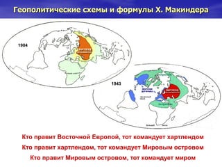 Геополитические схемы и формулы Х. Макиндера
Кто правит Восточной Европой, тот командует хартлендом
Кто правит хартлендом, тот командует Мировым островом
Кто правит Мировым островом, тот командует миром
1904
1943
 