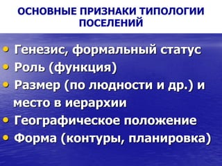 ОСНОВНЫЕ ПРИЗНАКИ ТИПОЛОГИИ
ПОСЕЛЕНИЙ
• Генезис, формальный статус
• Роль (функция)
• Размер (по людности и др.) и
место в иерархии
• Географическое положение
• Форма (контуры, планировка)
 