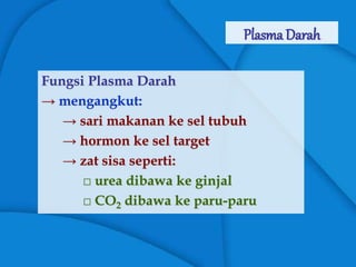 Plasma Darah
Fungsi Plasma Darah
→ mengangkut:
→ sari makanan ke sel tubuh
→ hormon ke sel target
→ zat sisa seperti:
□ urea dibawa ke ginjal
□ CO2 dibawa ke paru-paru
 