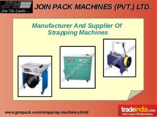 JOIN PACK MACHINES (PVT.) LTD.JOIN PACK MACHINES (PVT.) LTD.
www.jpmpack.com/strapping-machines.html
Manufacturer And Supplier Of
Strapping Machines
 