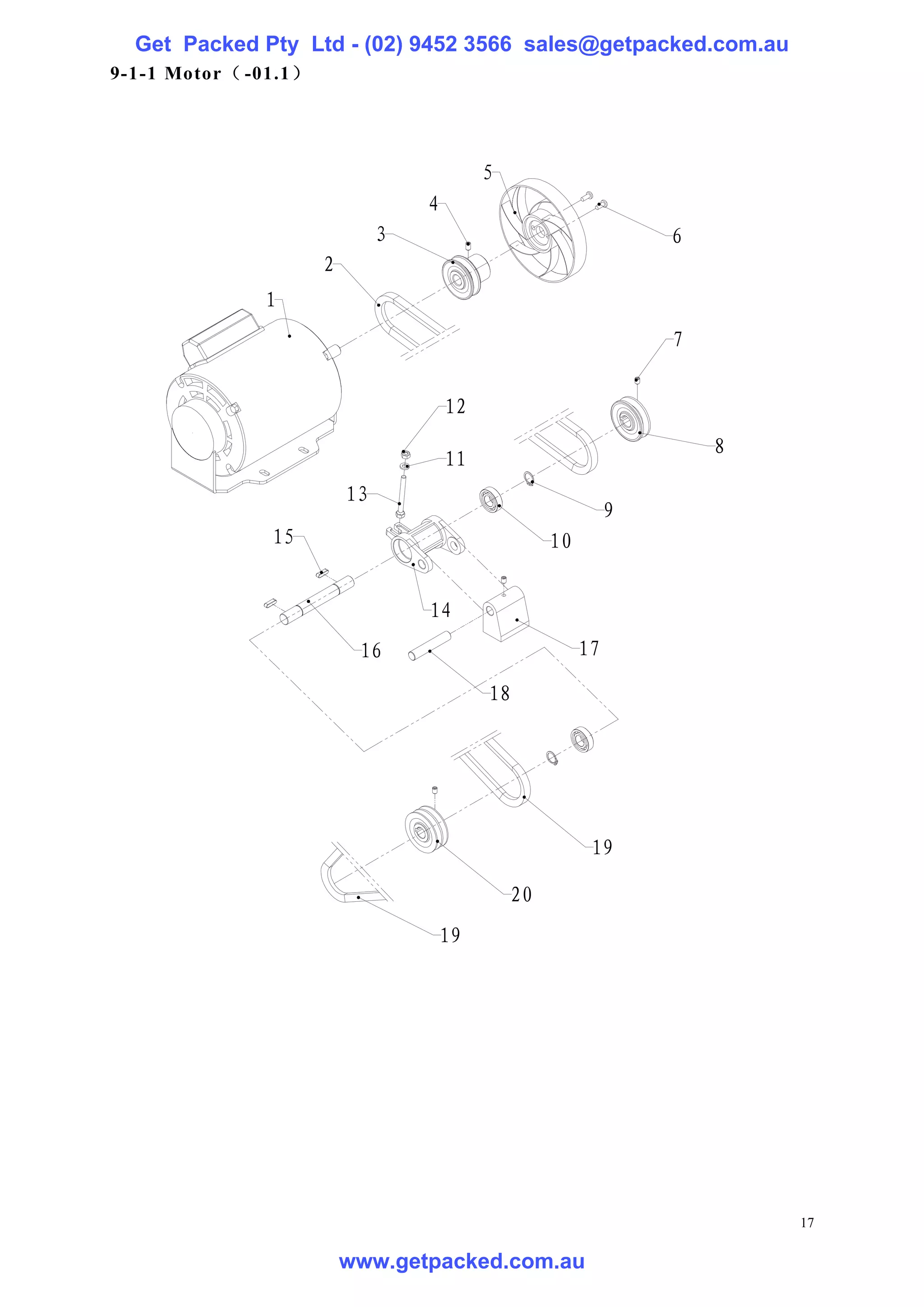 Get Packed Pty Ltd - (02) 9452 3566 sales@getpacked.com.au
9-1-1 Motor（ -01.1）




                                            5
                                   4
                               3                                   6
                      2
              1
                                                                   7


                                       12
                                                                       8
                                       11
                          13
                                                               9
               15                                    10


                                   14
                           16                             17

                                            18




                                                           19

                                                20
                                       19




                                                                           17

                          www.getpacked.com.au
 