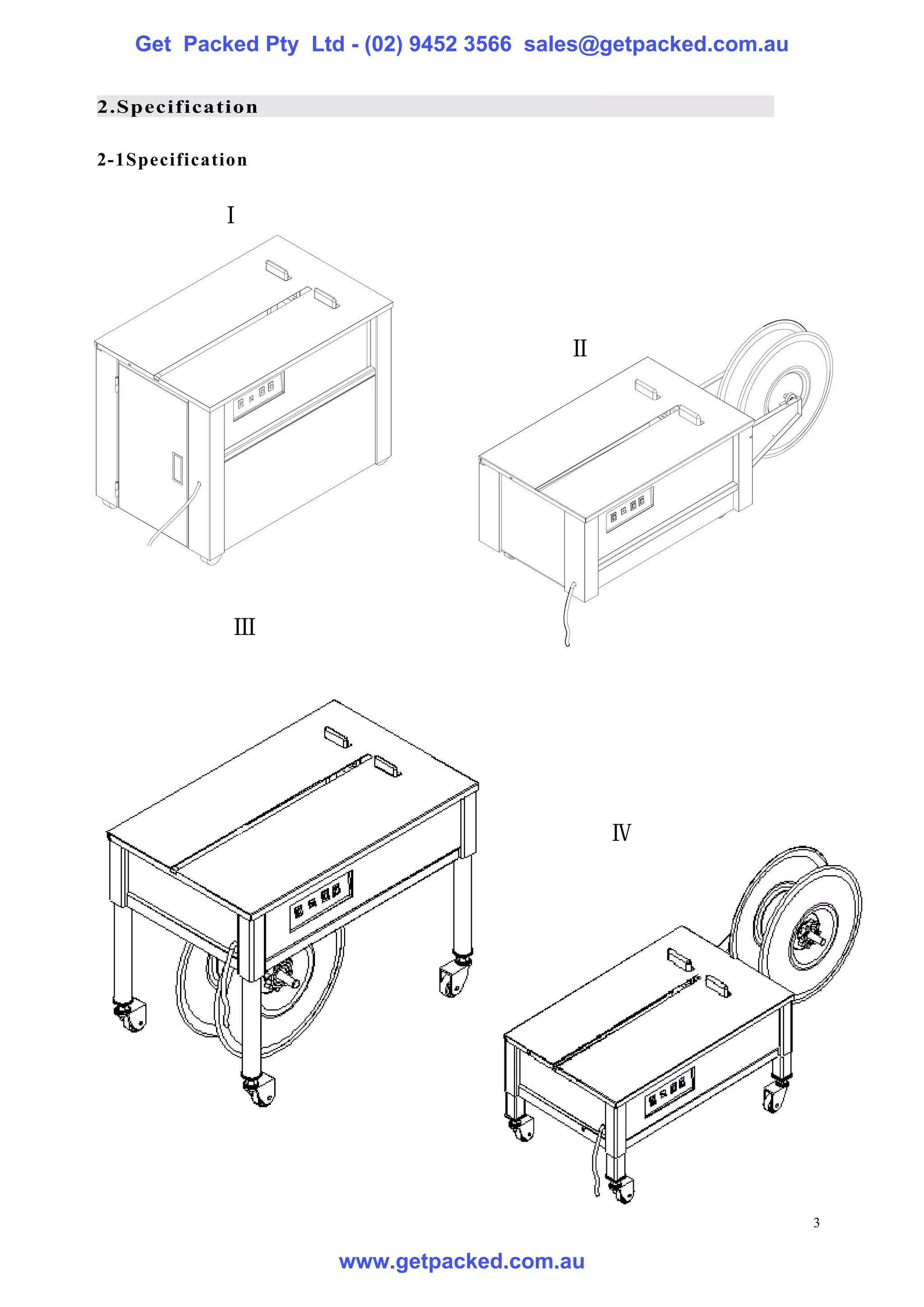 Get Packed Pty Ltd - (02) 9452 3566 sales@getpacked.com.au

2.Specification

2-1Specification


             Ⅰ




                                          Ⅱ




              Ⅲ




                                              Ⅳ




                                                                 3

                      www.getpacked.com.au
 