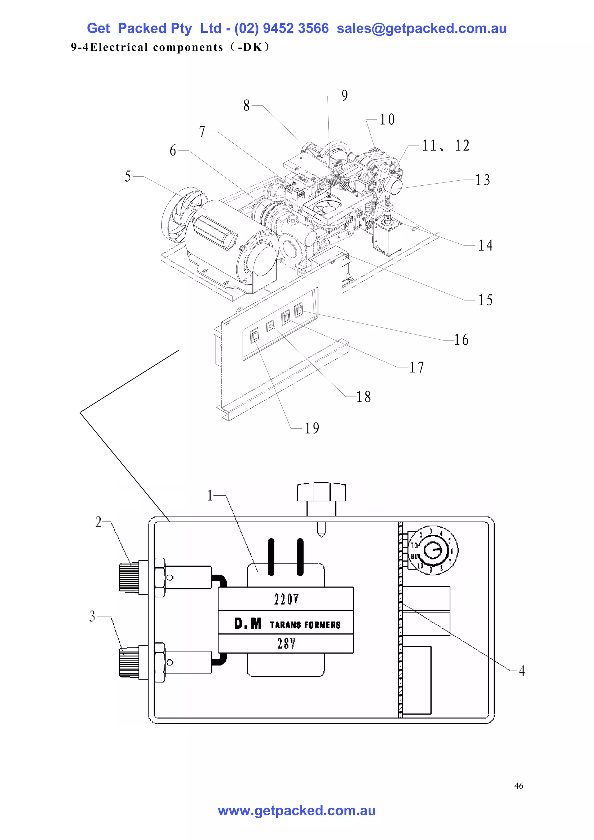 Get Packed Pty Ltd - (02) 9452 3566 sales@getpacked.com.au
9-4Electrical components （ -DK）



                                       9
                          8
                                                10
                   7
              6                                       11、12
        5                                                      13


                                                               14


                                                               15

                                                          16
                                                     17
                                           18
                                  19




                                                                    46

                       www.getpacked.com.au
 