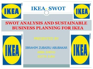 IKEA- SWOT
SWOT ANALYSIS AND SUSTAINABLE
BUSINESS PLANNING FOR IKEA
PRESENTED BY
IBRAHIM ZUBAIRU ABUBAKAR
ABBA SHEHU
EDITH JURA
 