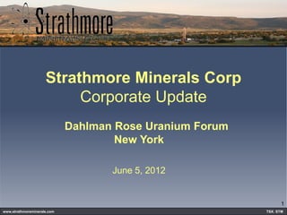 Strathmore Minerals Corp
                          Corporate Update
                             Dahlman Rose Uranium Forum
                                     New York

                                    June 5, 2012


                                                                 1
www.strathmoreminerals.com                                TSX: STM
 