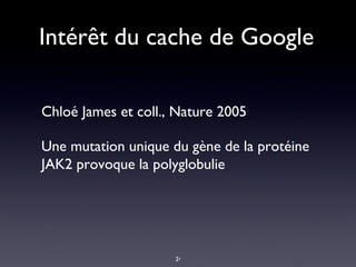 Intérêt du cache de Google Chloé James et coll., Nature 2005  Une mutation unique du gène de la protéine JAK2 provoque la polyglobulie 