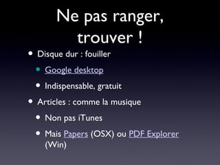 Ne pas ranger, trouver ! Disque dur : fouiller Google desktop Indispensable, gratuit Articles : comme la musique Non pas iTunes Mais  Papers  (OSX) ou  PDF Explorer  (Win) 